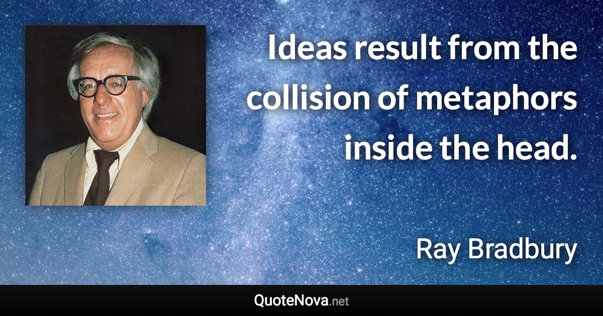 Ideas result from the collision of metaphors inside the head. - Ray Bradbury quote