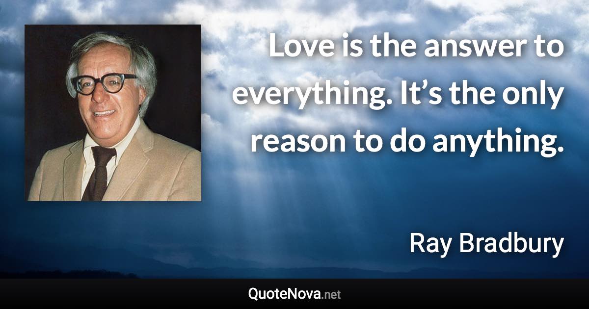 Love is the answer to everything. It’s the only reason to do anything. - Ray Bradbury quote