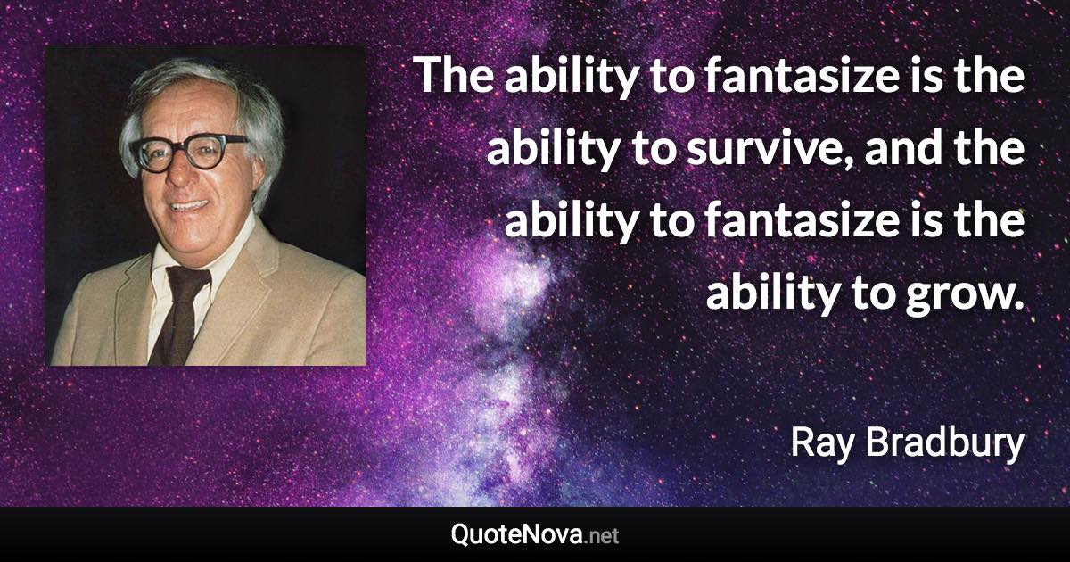 The ability to fantasize is the ability to survive, and the ability to fantasize is the ability to grow. - Ray Bradbury quote