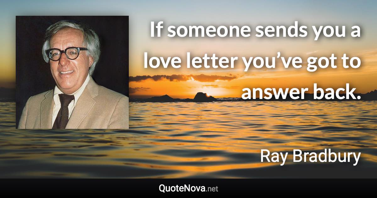 If someone sends you a love letter you’ve got to answer back. - Ray Bradbury quote