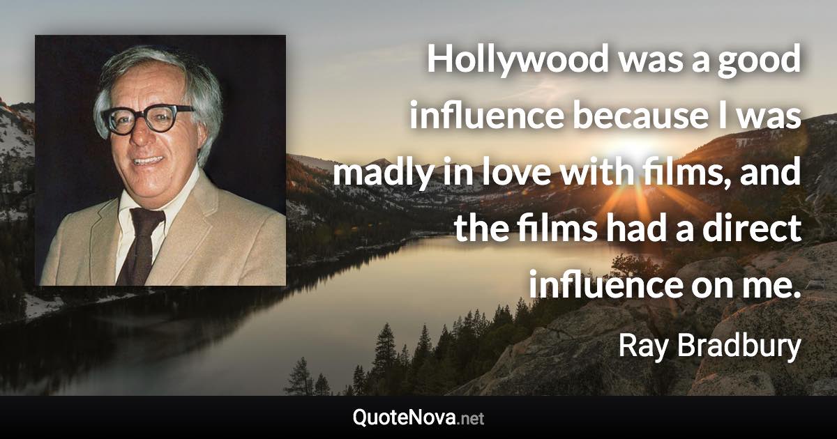 Hollywood was a good influence because I was madly in love with films, and the films had a direct influence on me. - Ray Bradbury quote