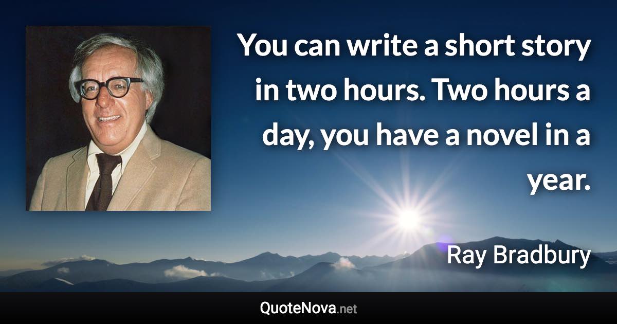 You can write a short story in two hours. Two hours a day, you have a novel in a year. - Ray Bradbury quote