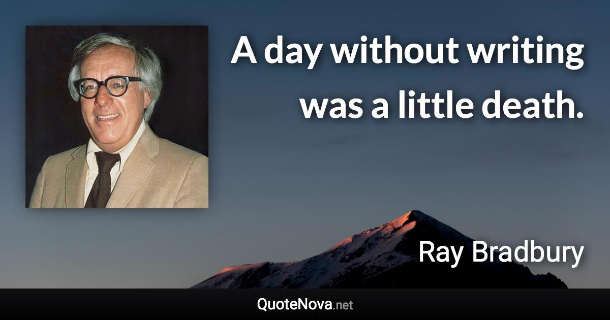 A day without writing was a little death. - Ray Bradbury quote