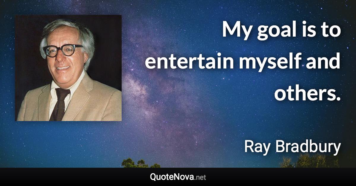 My goal is to entertain myself and others. - Ray Bradbury quote