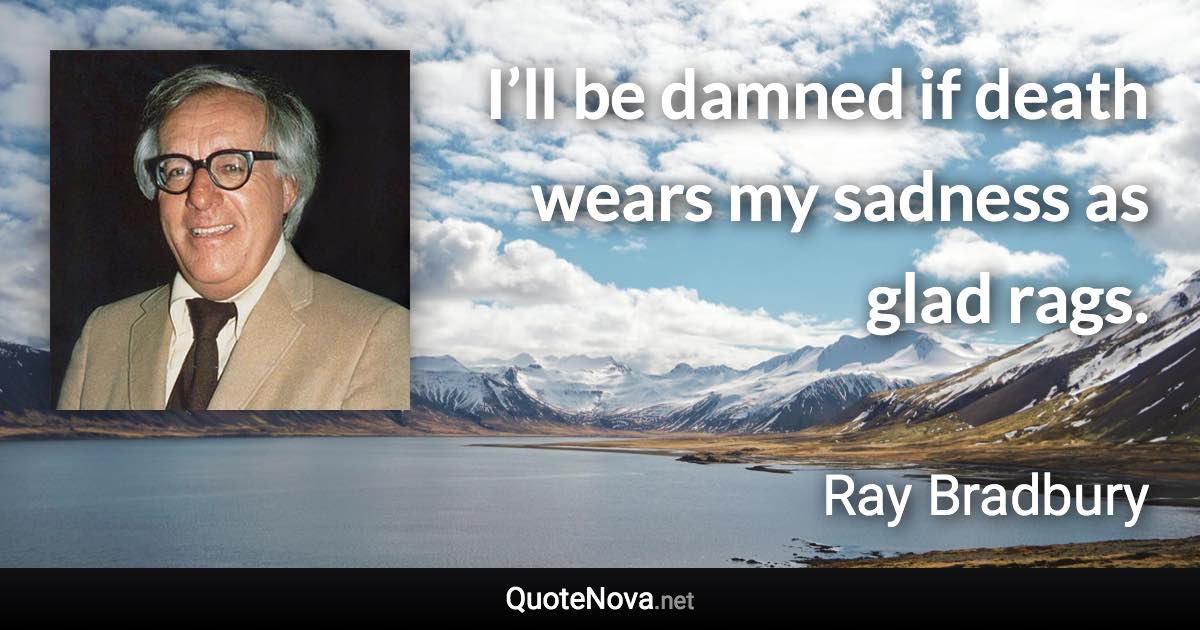 I’ll be damned if death wears my sadness as glad rags. - Ray Bradbury quote