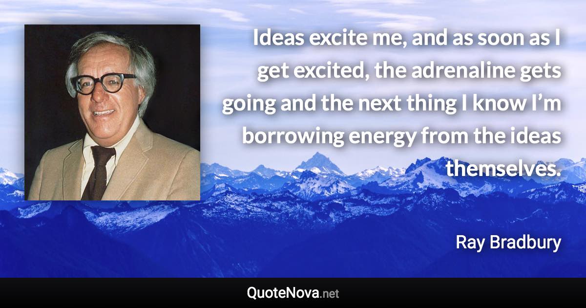 Ideas excite me, and as soon as I get excited, the adrenaline gets going and the next thing I know I’m borrowing energy from the ideas themselves. - Ray Bradbury quote