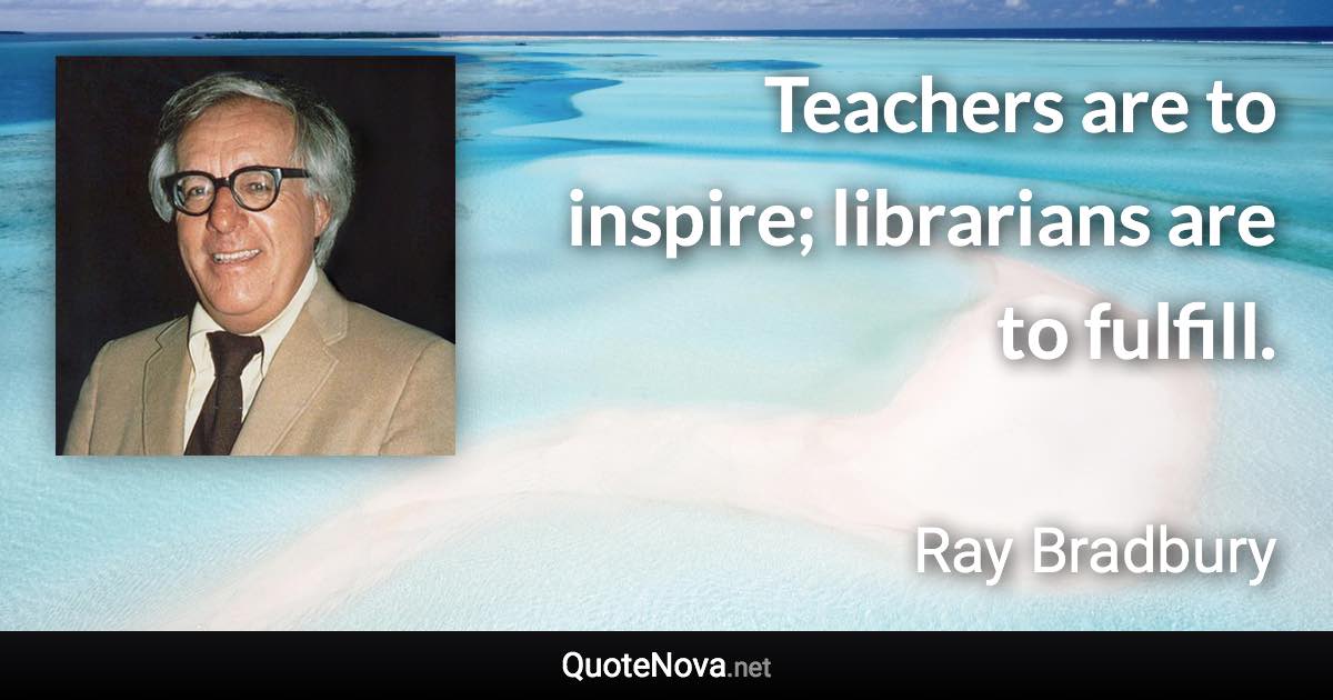 Teachers are to inspire; librarians are to fulfill. - Ray Bradbury quote