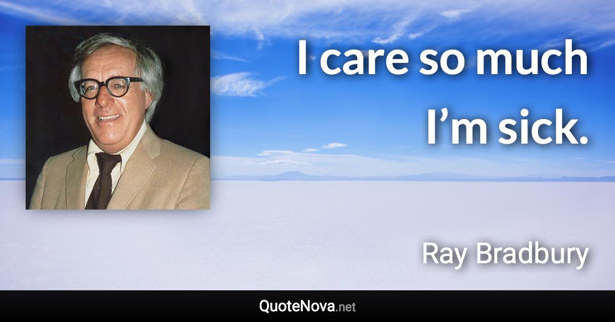 I care so much I’m sick. - Ray Bradbury quote