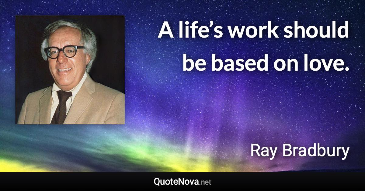 A life’s work should be based on love. - Ray Bradbury quote