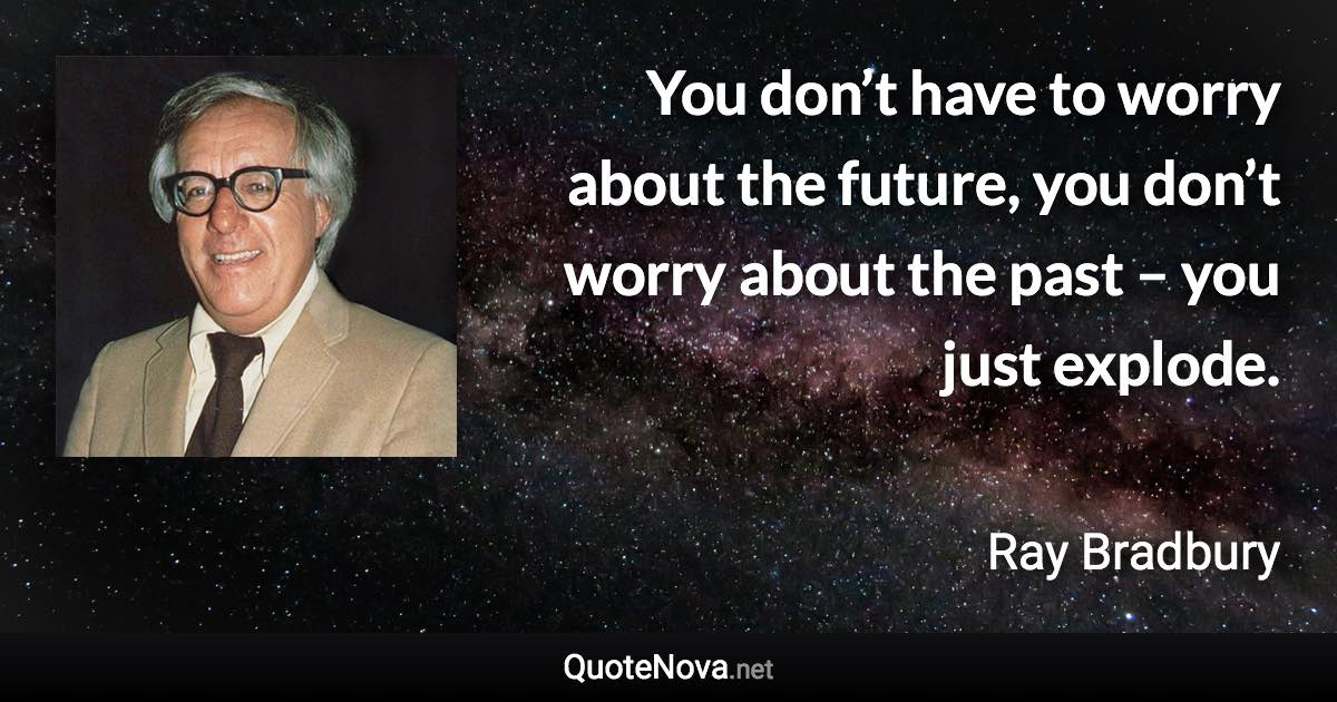 You don’t have to worry about the future, you don’t worry about the past – you just explode. - Ray Bradbury quote