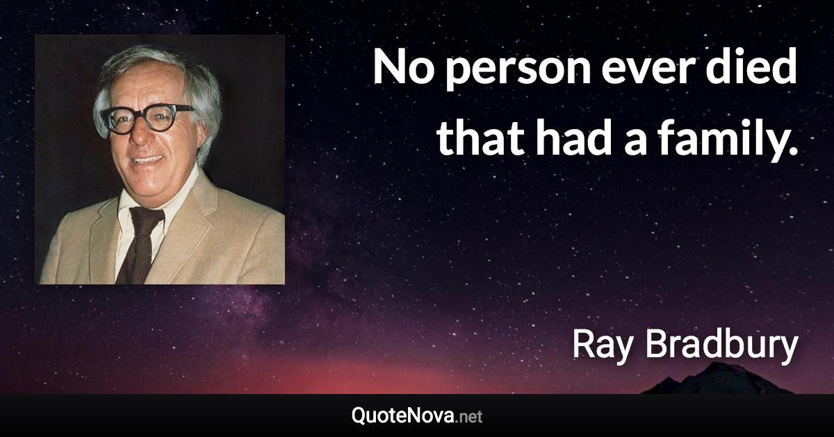 No person ever died that had a family. - Ray Bradbury quote