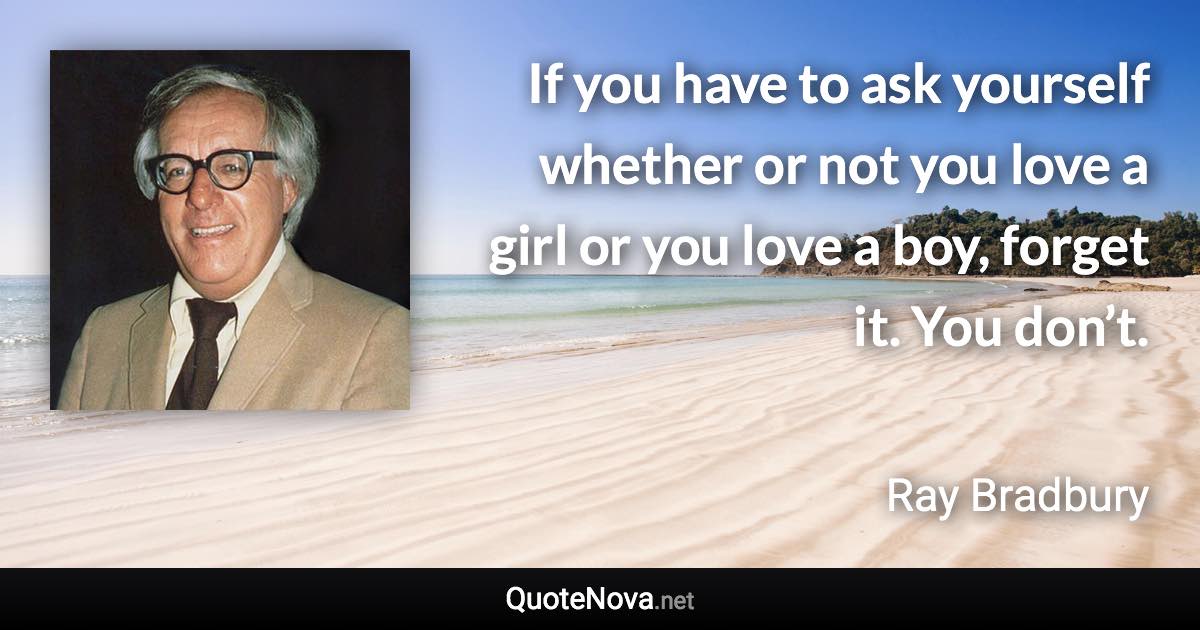 If you have to ask yourself whether or not you love a girl or you love a boy, forget it. You don’t. - Ray Bradbury quote