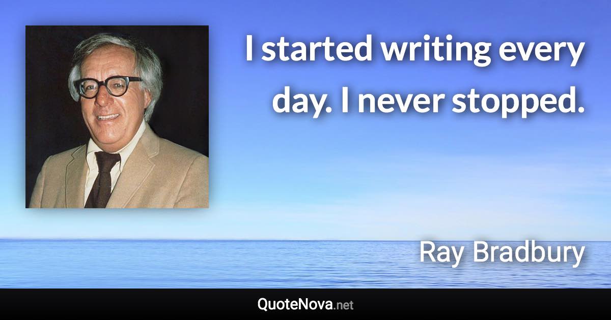 I started writing every day. I never stopped. - Ray Bradbury quote