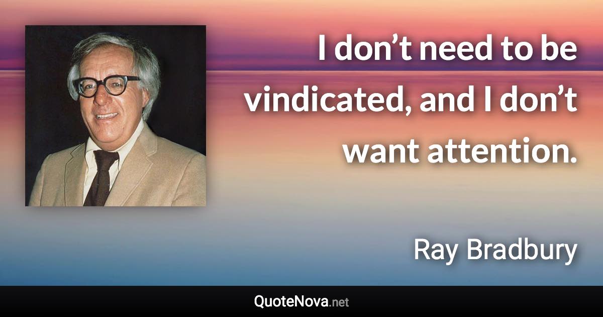 I don’t need to be vindicated, and I don’t want attention. - Ray Bradbury quote