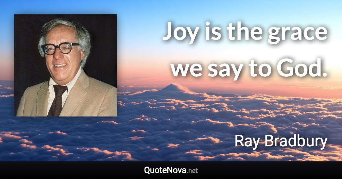 Joy is the grace we say to God. - Ray Bradbury quote