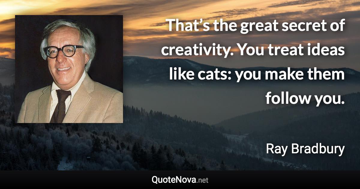 That’s the great secret of creativity. You treat ideas like cats: you make them follow you. - Ray Bradbury quote