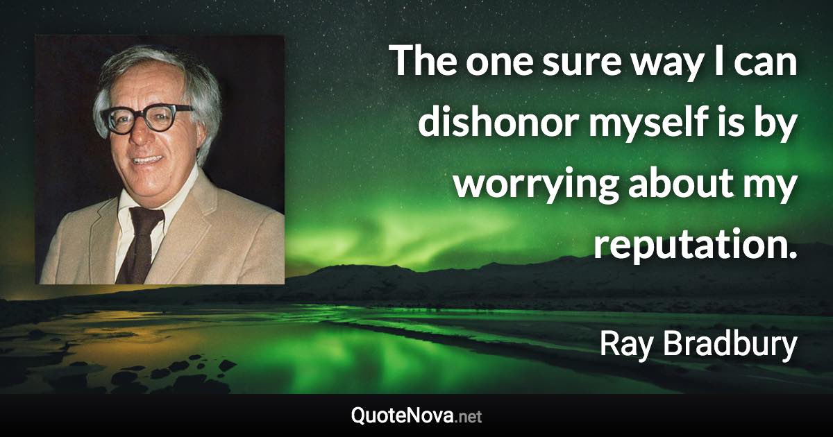 The one sure way I can dishonor myself is by worrying about my reputation. - Ray Bradbury quote