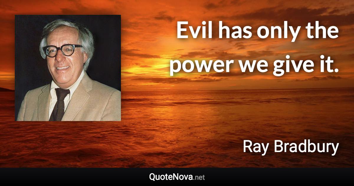 Evil has only the power we give it. - Ray Bradbury quote