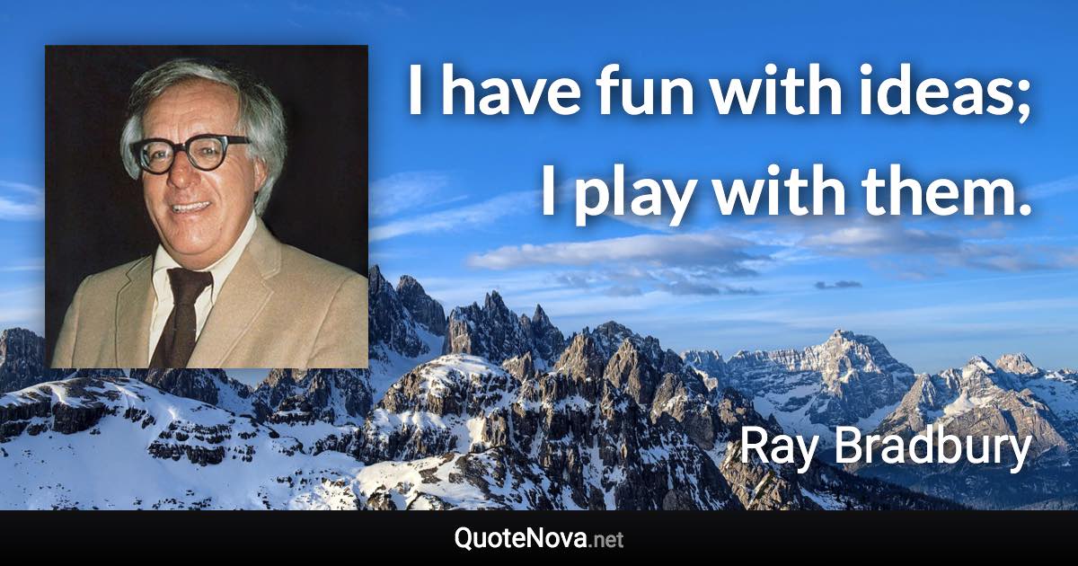 I have fun with ideas; I play with them. - Ray Bradbury quote