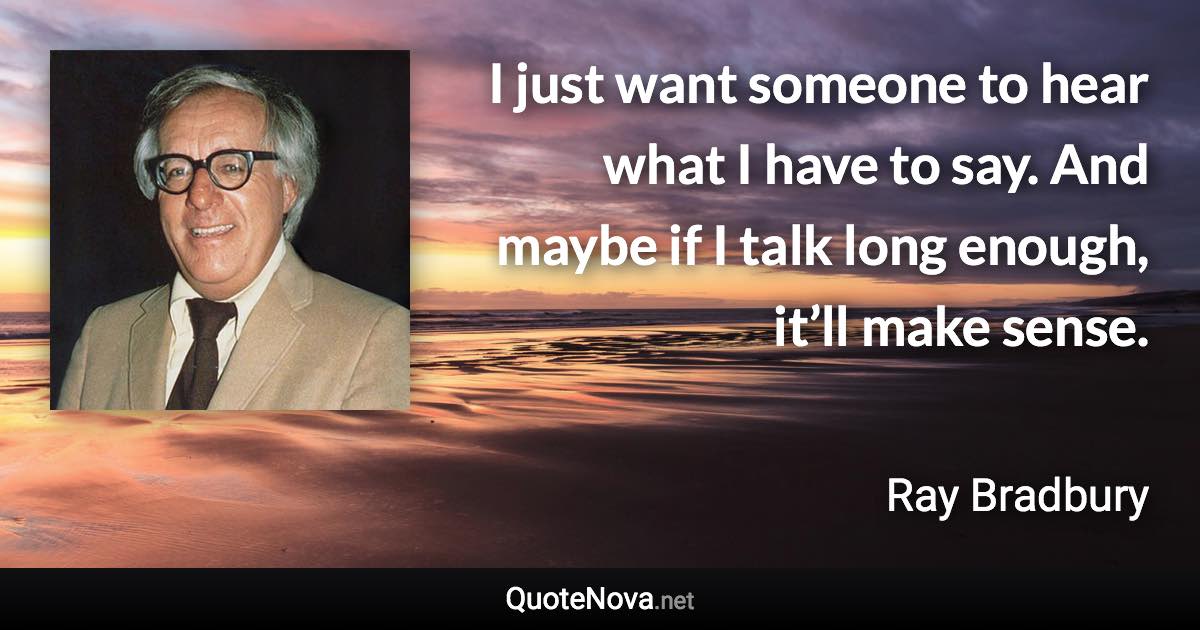 I just want someone to hear what I have to say. And maybe if I talk long enough, it’ll make sense. - Ray Bradbury quote