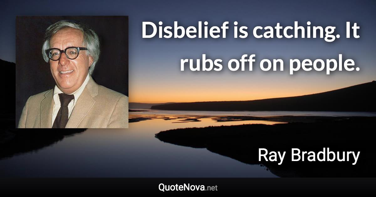 Disbelief is catching. It rubs off on people. - Ray Bradbury quote