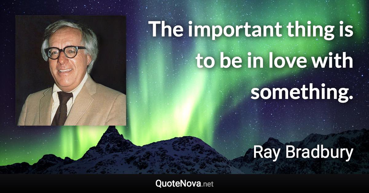 The important thing is to be in love with something. - Ray Bradbury quote