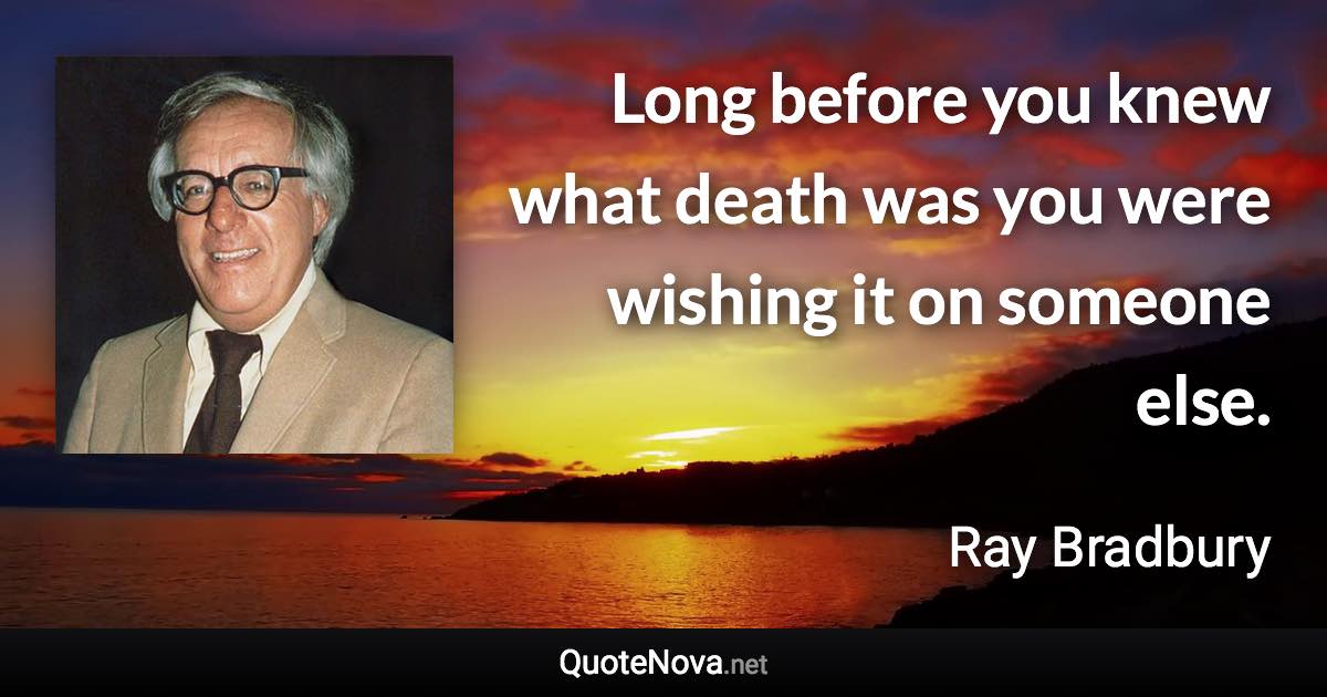 Long before you knew what death was you were wishing it on someone else. - Ray Bradbury quote