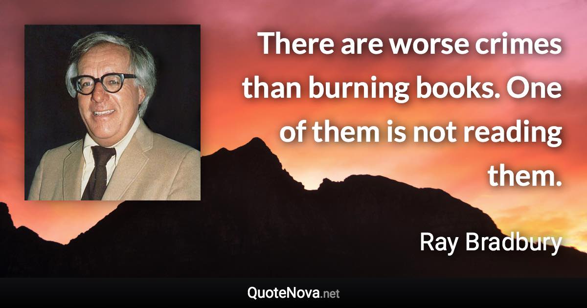 There are worse crimes than burning books. One of them is not reading them. - Ray Bradbury quote