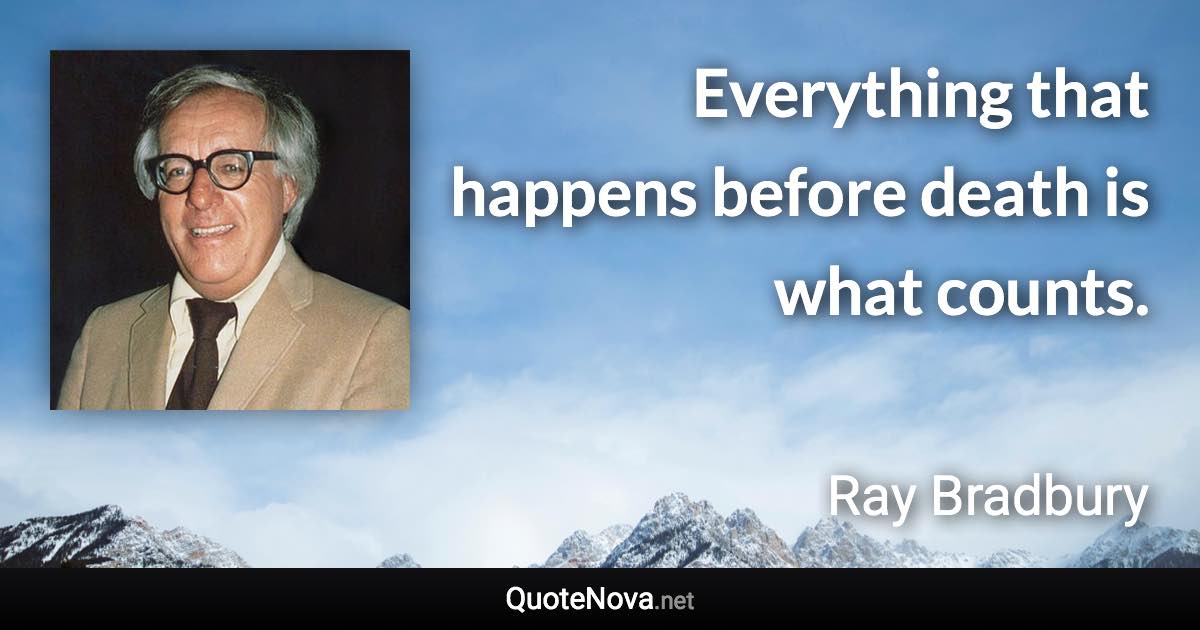 Everything that happens before death is what counts. - Ray Bradbury quote