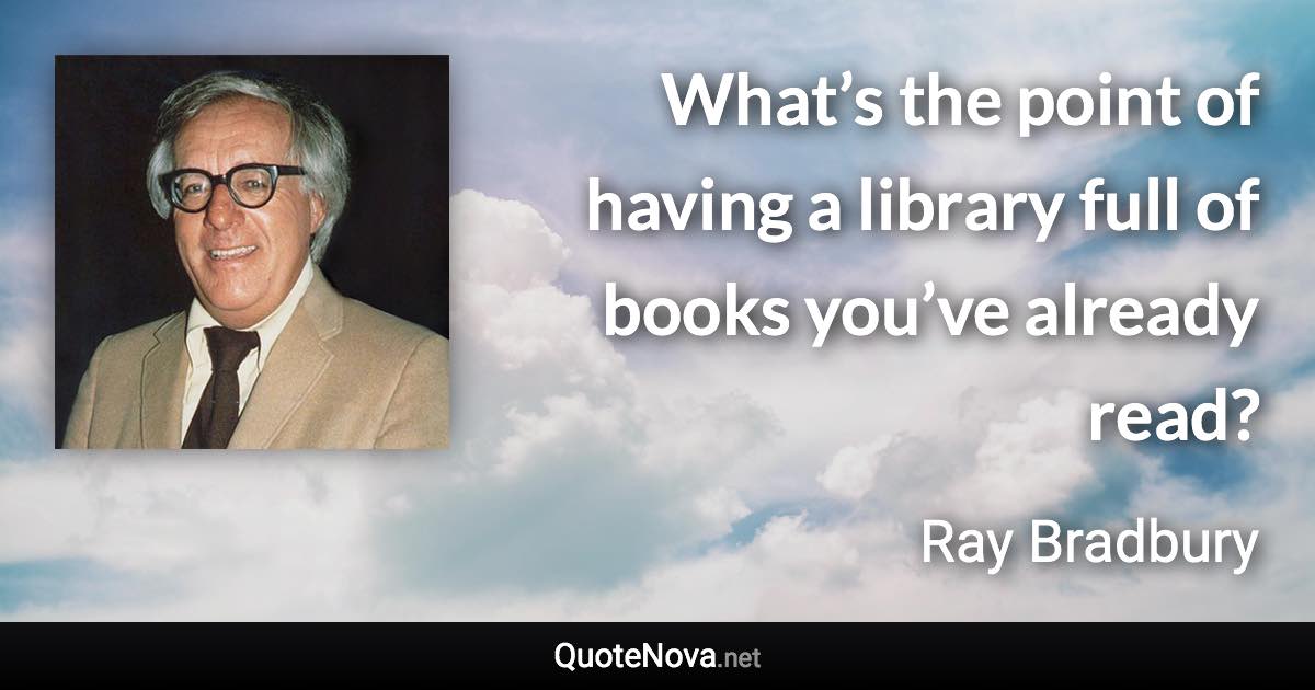 What’s the point of having a library full of books you’ve already read? - Ray Bradbury quote