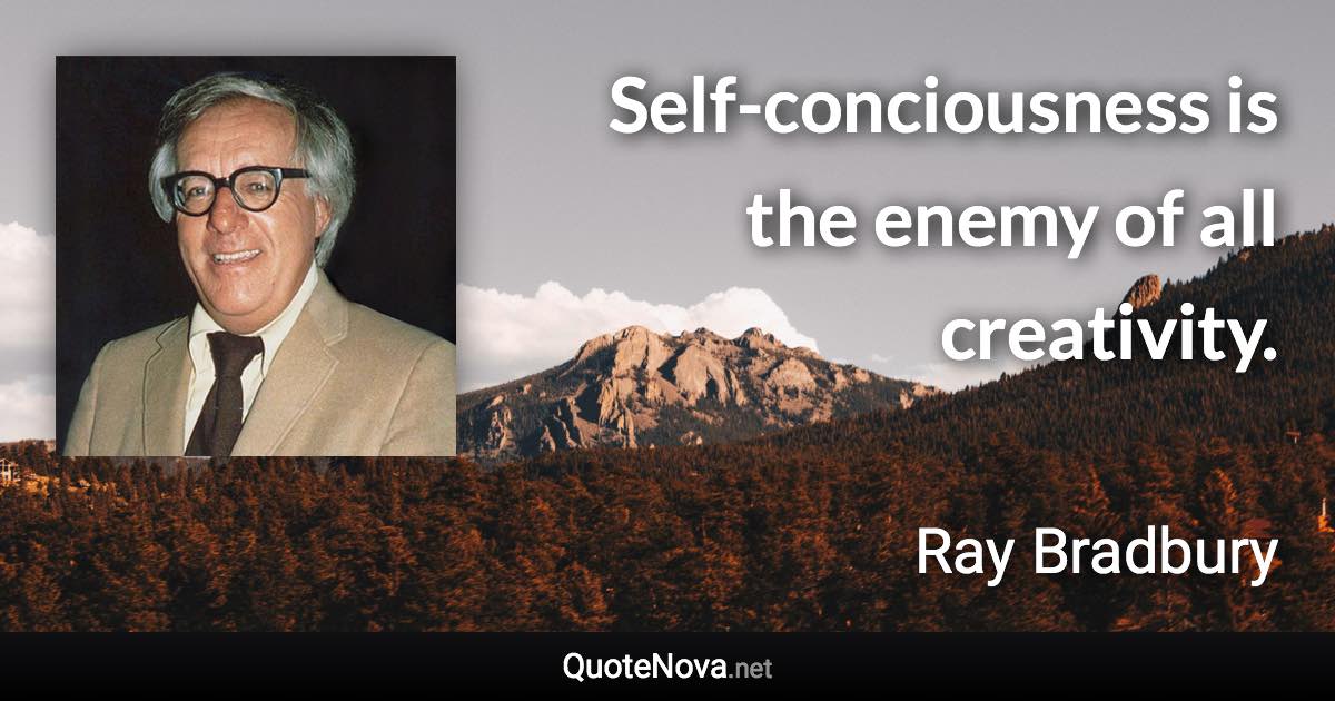 Self-conciousness is the enemy of all creativity. - Ray Bradbury quote