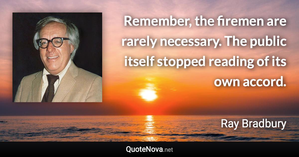 Remember, the firemen are rarely necessary. The public itself stopped reading of its own accord. - Ray Bradbury quote