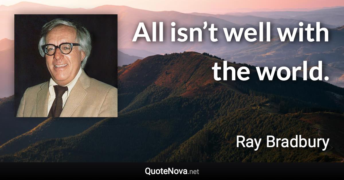 All isn’t well with the world. - Ray Bradbury quote