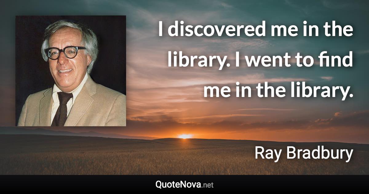 I discovered me in the library. I went to find me in the library. - Ray Bradbury quote