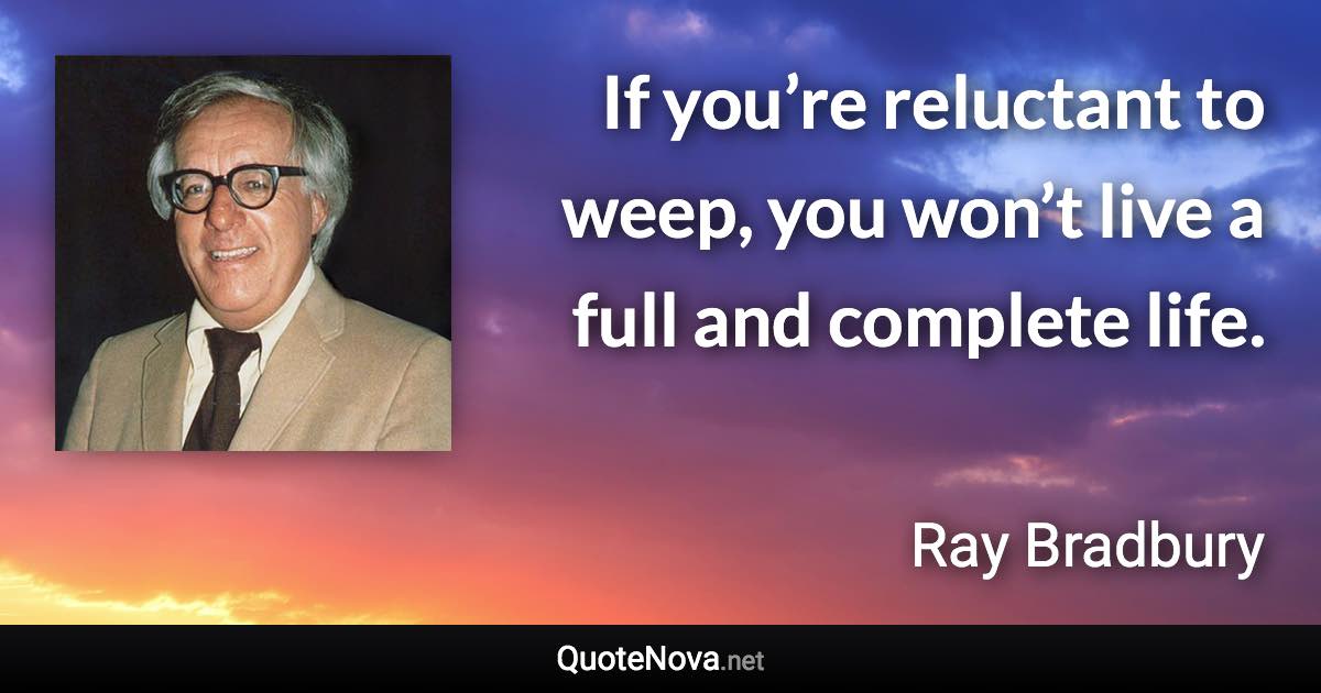 If you’re reluctant to weep, you won’t live a full and complete life. - Ray Bradbury quote