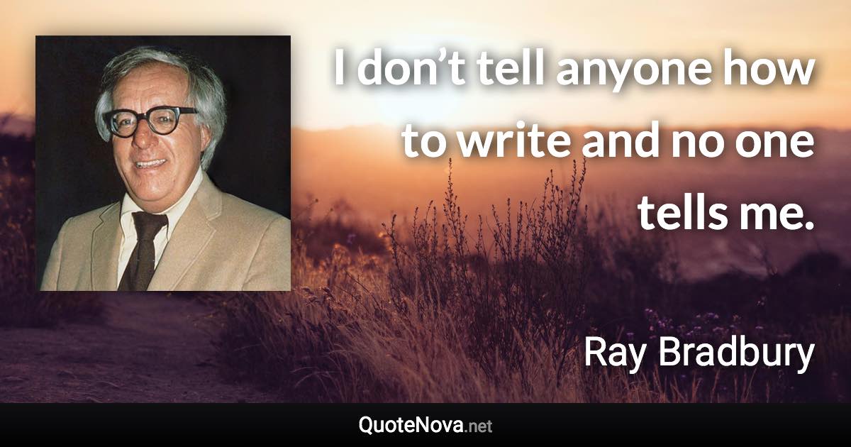 I don’t tell anyone how to write and no one tells me. - Ray Bradbury quote