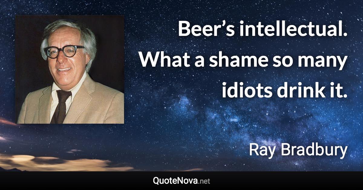 Beer’s intellectual. What a shame so many idiots drink it. - Ray Bradbury quote