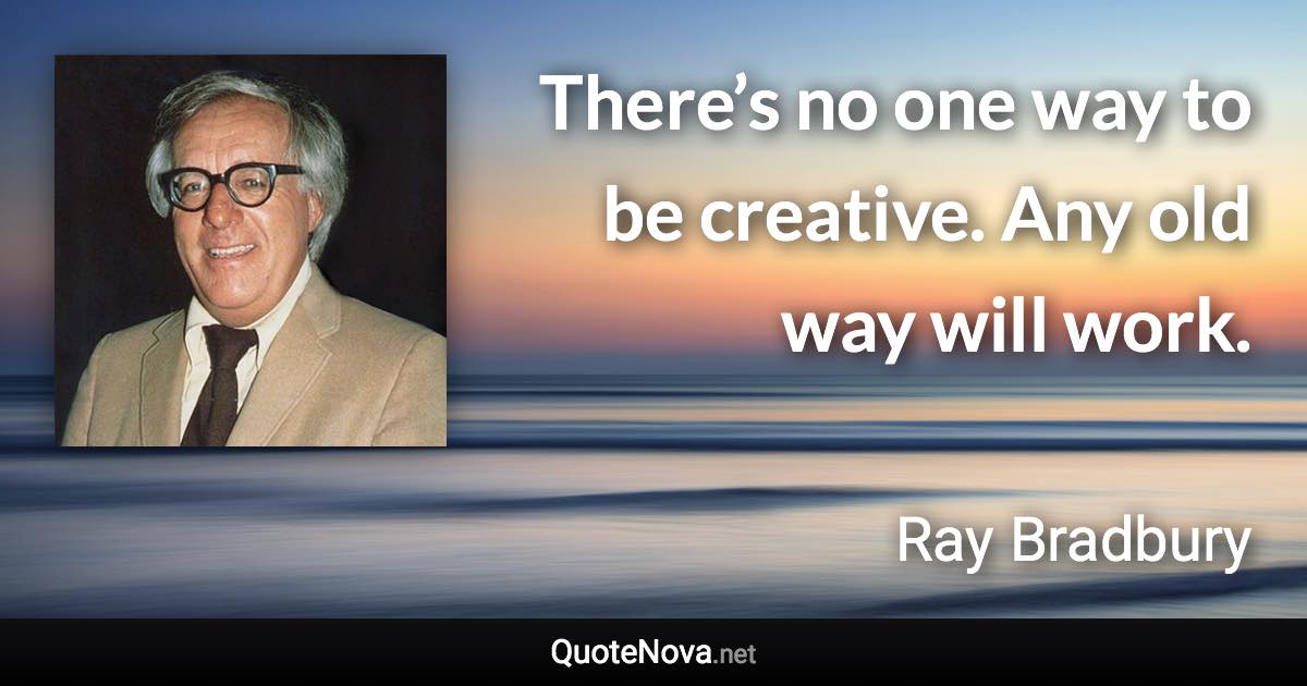 There’s no one way to be creative. Any old way will work. - Ray Bradbury quote