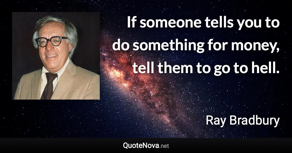 If someone tells you to do something for money, tell them to go to hell. - Ray Bradbury quote