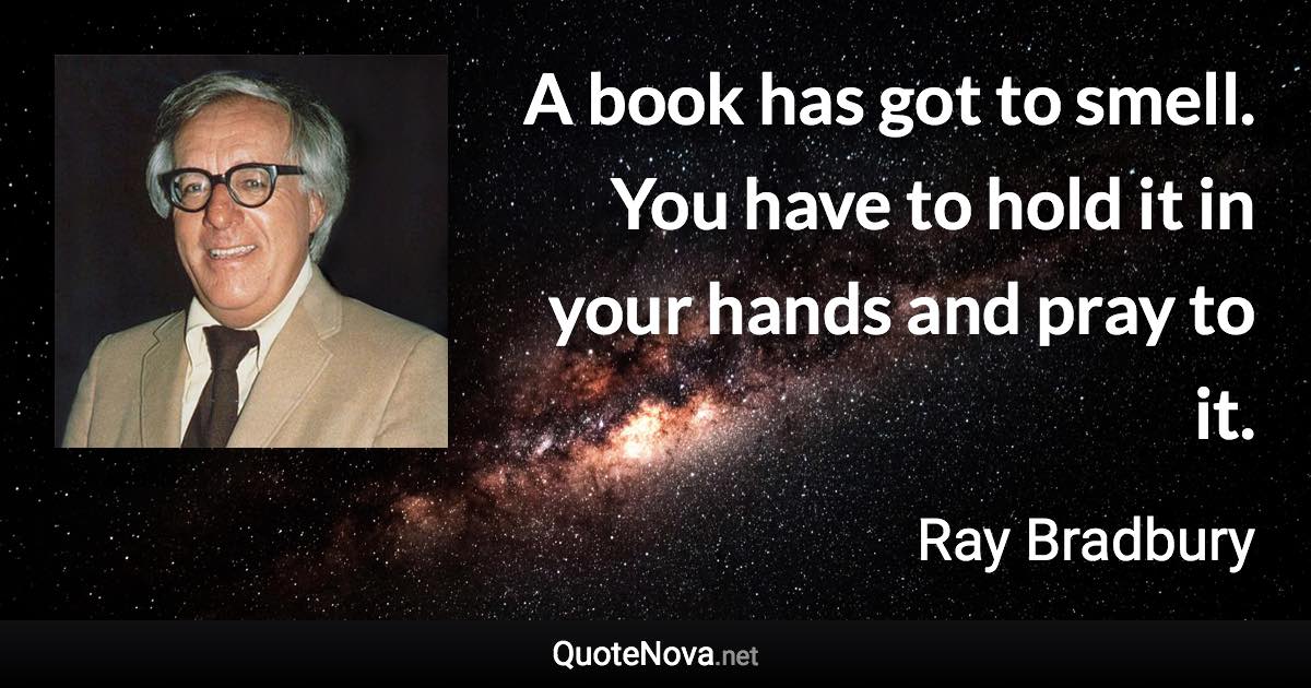 A book has got to smell. You have to hold it in your hands and pray to it. - Ray Bradbury quote