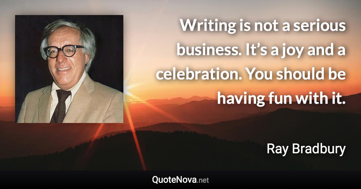 Writing is not a serious business. It’s a joy and a celebration. You should be having fun with it. - Ray Bradbury quote