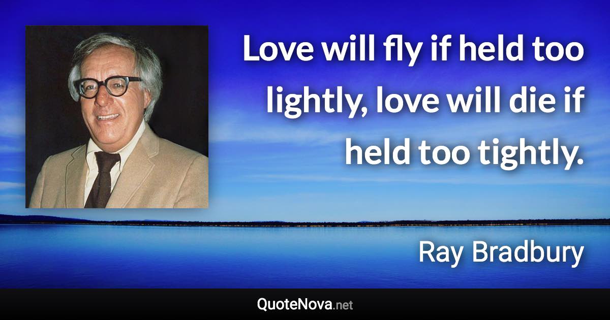 Love will fly if held too lightly, love will die if held too tightly. - Ray Bradbury quote