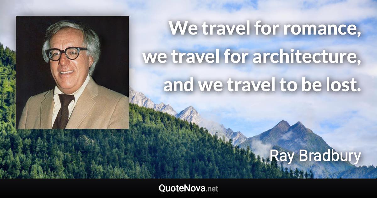 We travel for romance, we travel for architecture, and we travel to be lost. - Ray Bradbury quote