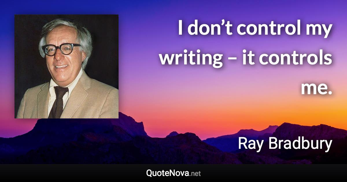 I don’t control my writing – it controls me. - Ray Bradbury quote