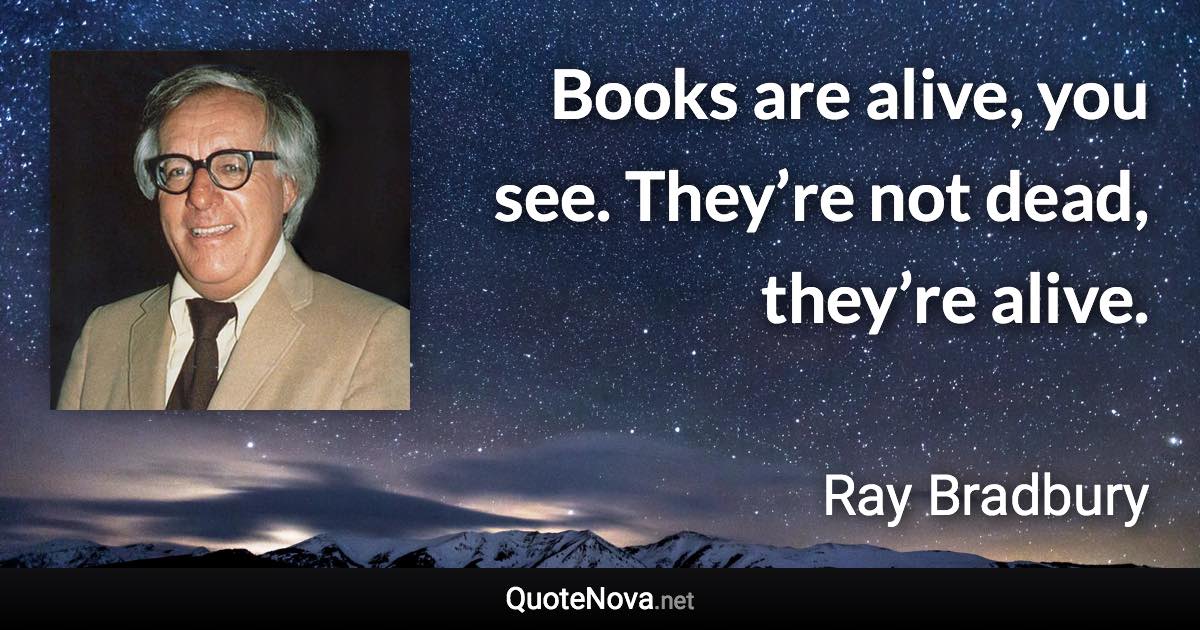 Books are alive, you see. They’re not dead, they’re alive. - Ray Bradbury quote