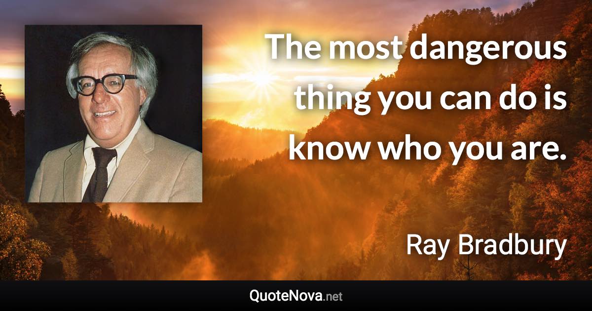 The most dangerous thing you can do is know who you are. - Ray Bradbury quote