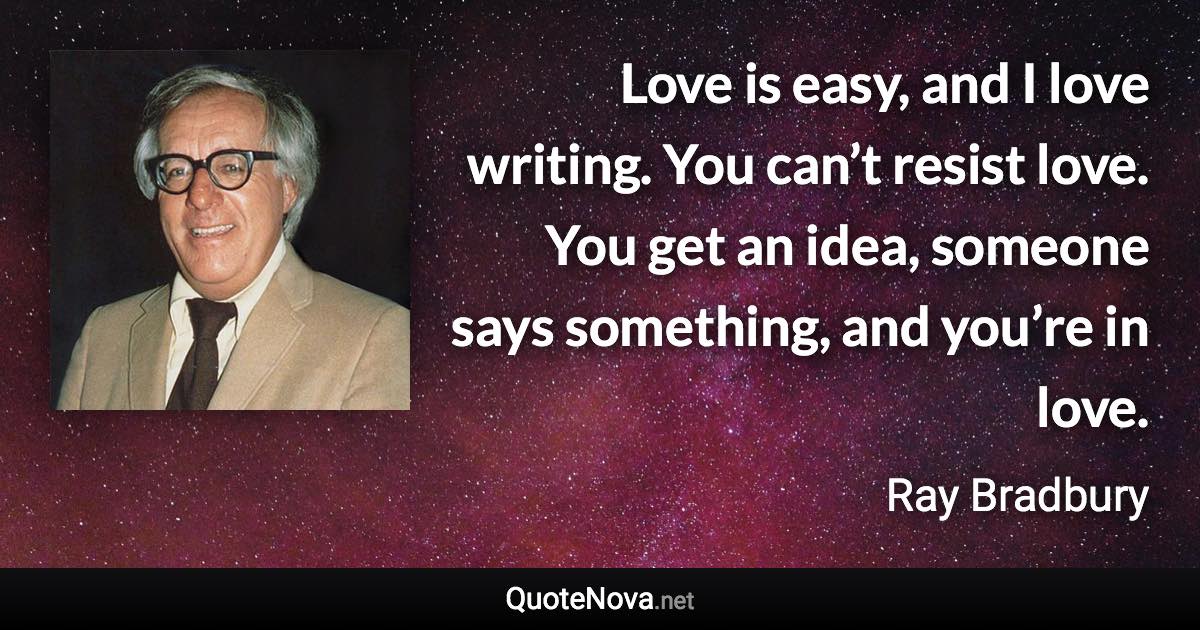 Love is easy, and I love writing. You can’t resist love. You get an idea, someone says something, and you’re in love. - Ray Bradbury quote