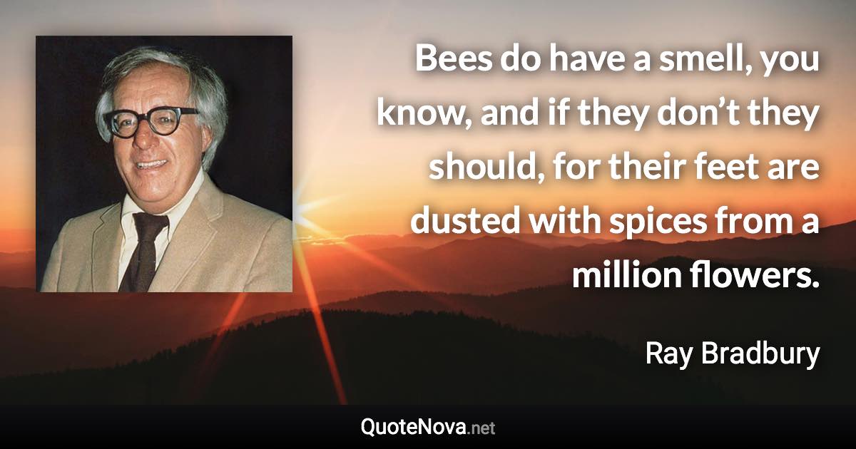 Bees do have a smell, you know, and if they don’t they should, for their feet are dusted with spices from a million flowers. - Ray Bradbury quote