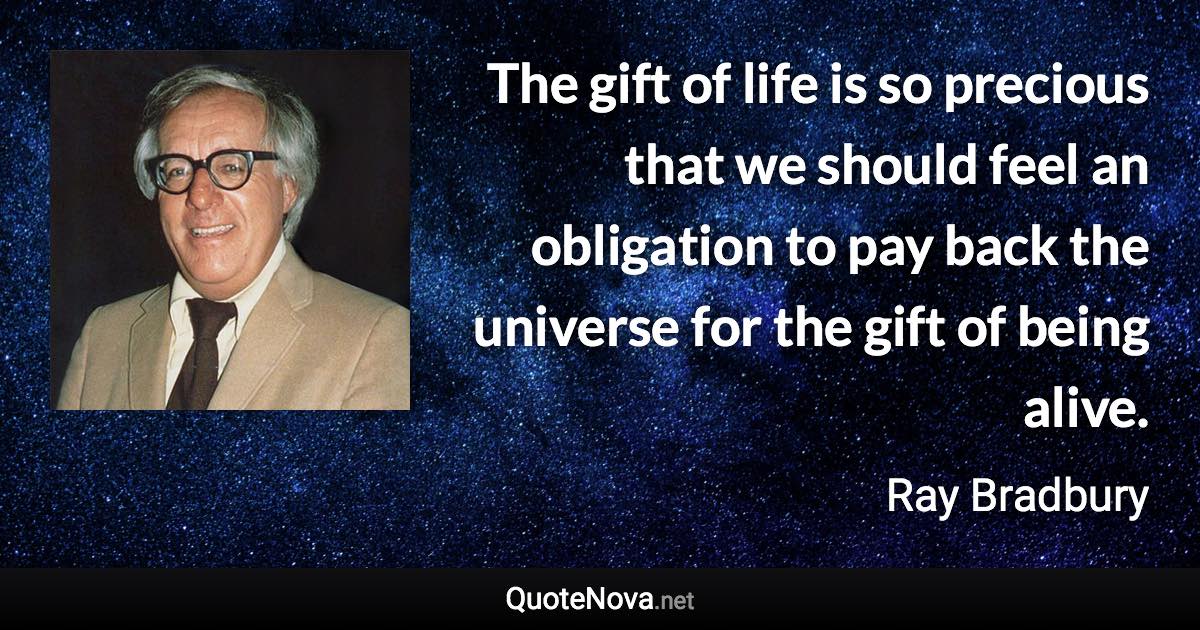 The gift of life is so precious that we should feel an obligation to pay back the universe for the gift of being alive. - Ray Bradbury quote