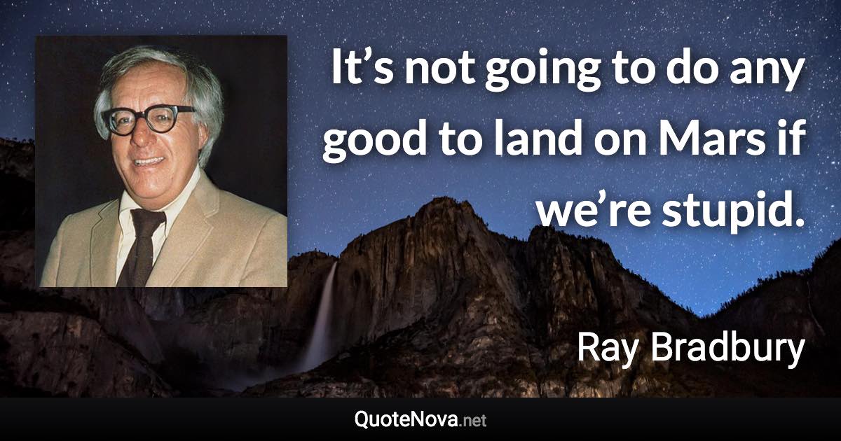 It’s not going to do any good to land on Mars if we’re stupid. - Ray Bradbury quote